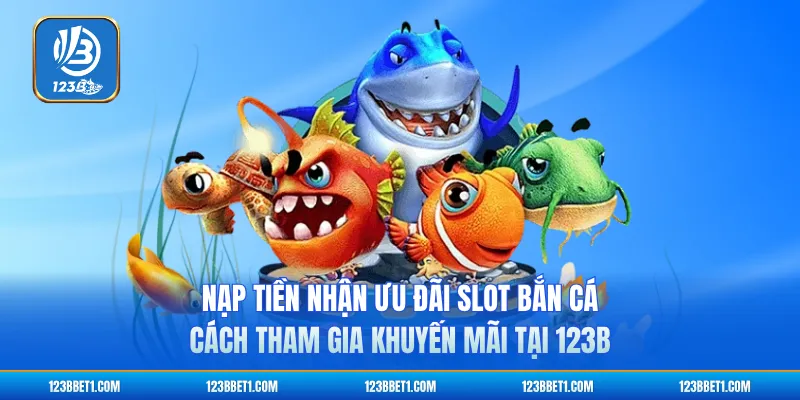 Nạp Tiền Nhận Ưu Đãi Slot Bắn Cá - Cách Tham Gia Khuyến Mãi Tại 123B
